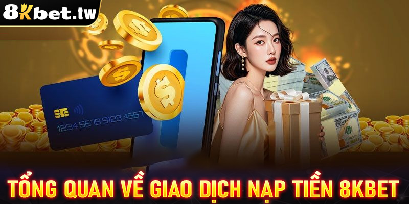 Khái quát tổng quan chung về giao dịch nạp tiền 8Kbet